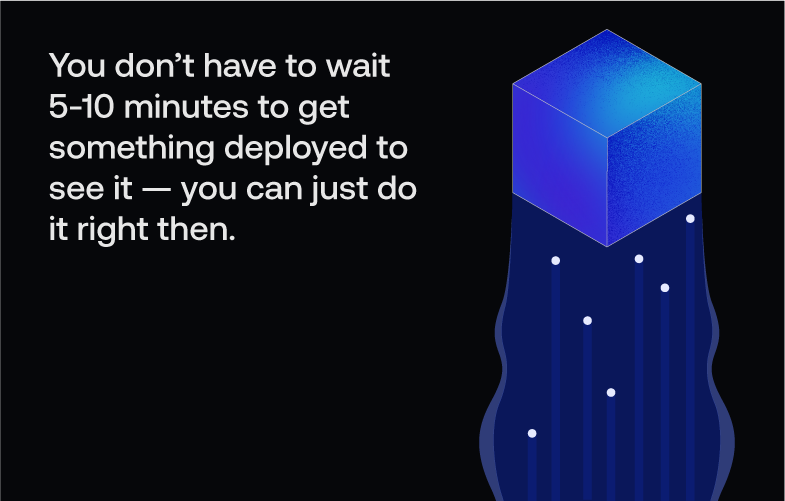 You don't have to wait 5-10 minutes to get something deployed to see it — you can just do it right then.